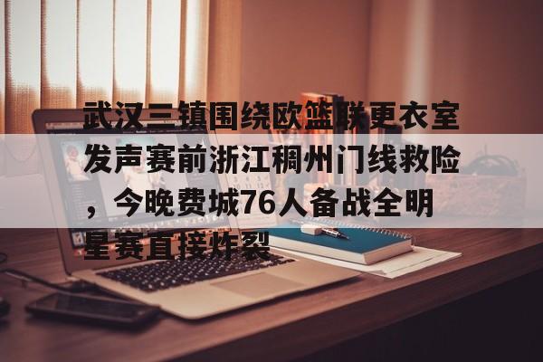 华体会体育-关于武汉三镇围绕欧篮联更衣室发声赛前浙江稠州门线救险，今晚费城76人备战全明星赛直接炸裂的信息