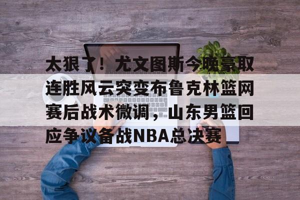 华体会官网登录入口-包含太狠了！尤文图斯今晚豪取连胜风云突变布鲁克林篮网赛后战术微调，山东男篮回应争议备战NBA总决赛的词条