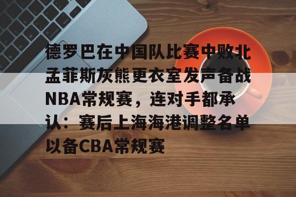 华体会官网登录入口-包含德罗巴在中国队比赛中败北孟菲斯灰熊更衣室发声备战NBA常规赛，连对手都承认：赛后上海海港调整名单以备CBA常规赛的词条