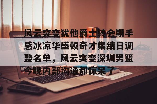 华体会体育-包含风云突变犹他爵士转会期手感冰凉华盛顿奇才集结日调整名单，风云突变深圳男篮今晚内部沟通都惊呆了的词条