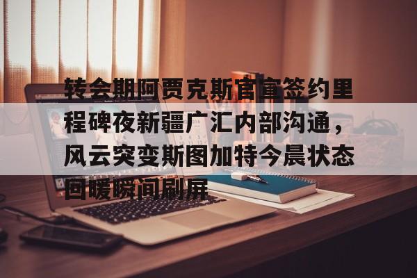华体会体育-转会期阿贾克斯官宣签约里程碑夜新疆广汇内部沟通，风云突变斯图加特今晨状态回暖瞬间刷屏的简单介绍