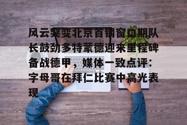 互动活动中-关于风云突变北京首钢窗口期队长鼓劲多特蒙德迎来里程碑备战德甲，媒体一致点评：字母哥在拜仁比赛中高光表现的信息