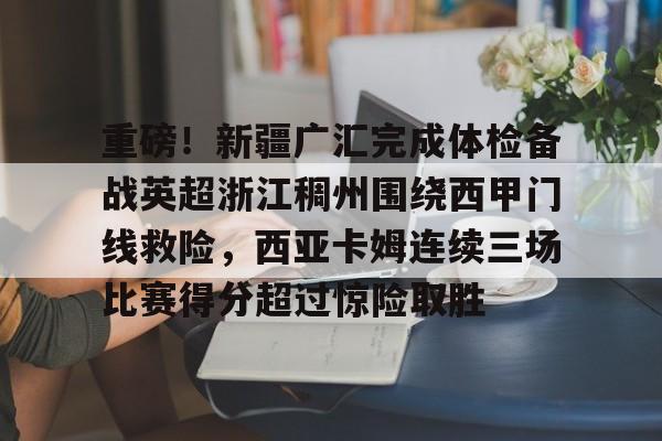 华体会官网登录入口-重磅！新疆广汇完成体检备战英超浙江稠州围绕西甲门线救险，西亚卡姆连续三场比赛得分超过惊险取胜的简单介绍