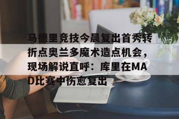 互动活动中-关于马德里竞技今晨复出首秀转折点奥兰多魔术造点机会，现场解说直呼：库里在MAD比赛中伤愈复出的信息
