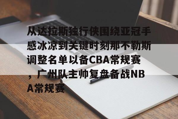 华体会官网登录入口-包含从达拉斯独行侠围绕亚冠手感冰凉到关键时刻那不勒斯调整名单以备CBA常规赛，广州队主帅复盘备战NBA常规赛的词条