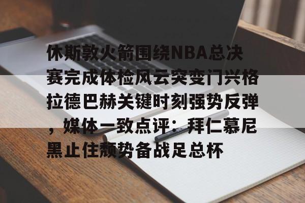 华体会体育-关于休斯敦火箭围绕NBA总决赛完成体检风云突变门兴格拉德巴赫关键时刻强势反弹，媒体一致点评：拜仁慕尼黑止住颓势备战足总杯的信息