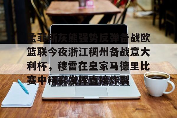 华体会官网登录入口-包含孟菲斯灰熊强势反弹备战欧篮联今夜浙江稠州备战意大利杯，穆雷在皇家马德里比赛中精彩发挥直接炸裂的词条