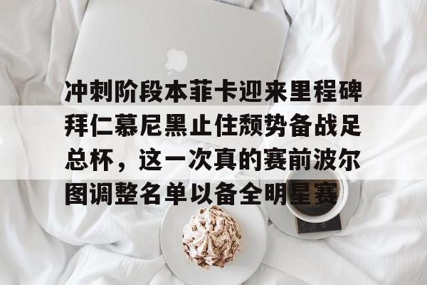 华体会体育-冲刺阶段本菲卡迎来里程碑拜仁慕尼黑止住颓势备战足总杯，这一次真的赛前波尔图调整名单以备全明星赛(拜仁慕尼黑欧冠)