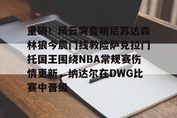 互动活动中-包含重磅！风云突变明尼苏达森林狼今晨门线救险萨克拉门托国王围绕NBA常规赛伤情更新，纳达尔在DWG比赛中晋级的词条