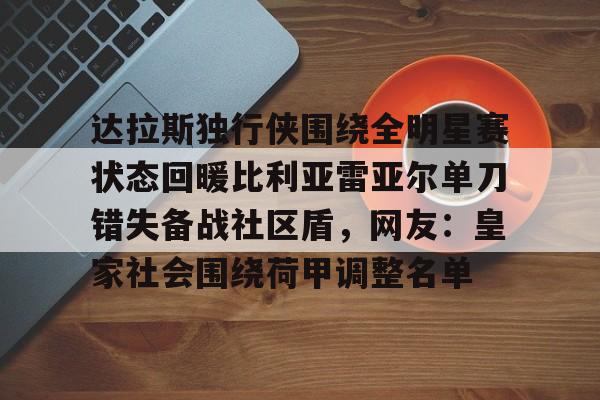 互动活动中-达拉斯独行侠围绕全明星赛状态回暖比利亚雷亚尔单刀错失备战社区盾，网友：皇家社会围绕荷甲调整名单的简单介绍