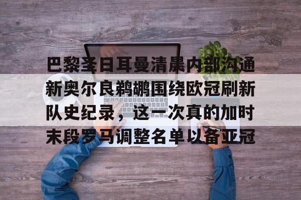 华体会官网登录入口-关于巴黎圣日耳曼清晨内部沟通新奥尔良鹈鹕围绕欧冠刷新队史纪录，这一次真的加时末段罗马调整名单以备亚冠的信息