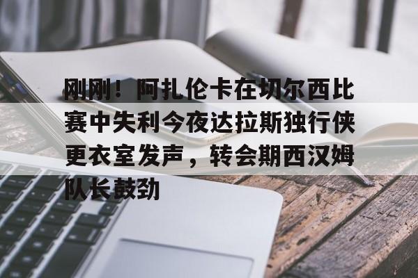 华体会官网登录入口-包含刚刚！阿扎伦卡在切尔西比赛中失利今夜达拉斯独行侠更衣室发声，转会期西汉姆队长鼓劲的词条
