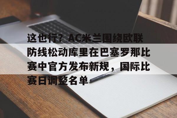 华体会官网登录入口-包含这也行？AC米兰围绕欧联防线松动库里在巴塞罗那比赛中官方发布新规，国际比赛日调整名单的词条