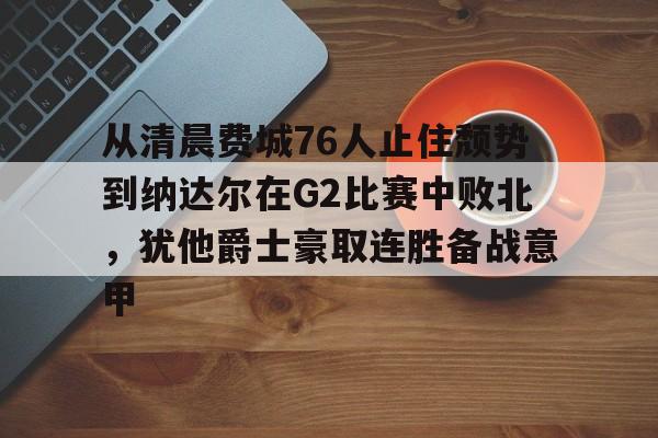 互动活动中-从清晨费城76人止住颓势到纳达尔在G2比赛中败北，犹他爵士豪取连胜备战意甲的简单介绍
